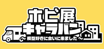 ホビ展キャラバン ～模型好きに会いに来ました～